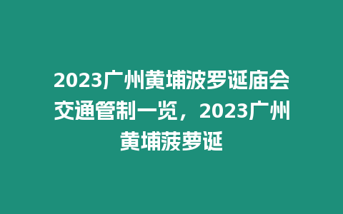 2023廣州黃埔波羅誕廟會交通管制一覽，2023廣州黃埔菠蘿誕