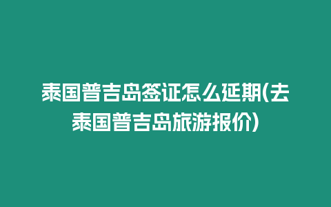 泰國普吉島簽證怎么延期(去泰國普吉島旅游報價)