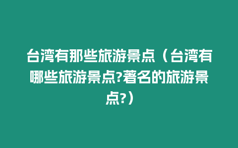 臺灣有那些旅游景點（臺灣有哪些旅游景點?著名的旅游景點?）