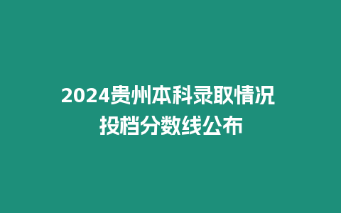 2024貴州本科錄取情況 投檔分數(shù)線公布