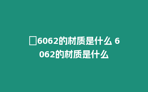 ?6062的材質是什么 6062的材質是什么