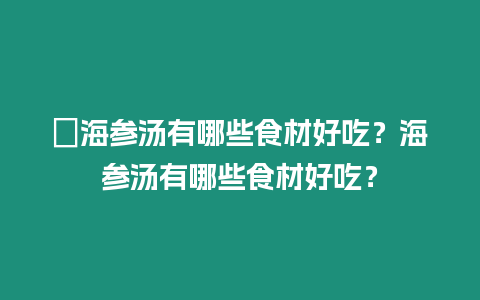 ?海參湯有哪些食材好吃？海參湯有哪些食材好吃？