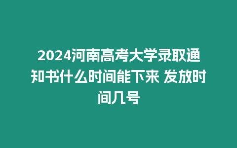 2024河南高考大學(xué)錄取通知書什么時(shí)間能下來(lái) 發(fā)放時(shí)間幾號(hào)