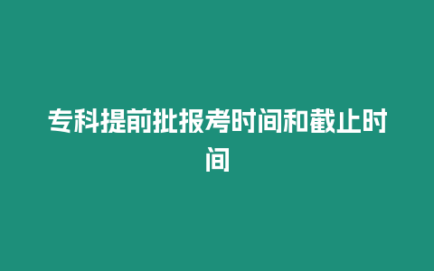 專科提前批報考時間和截止時間