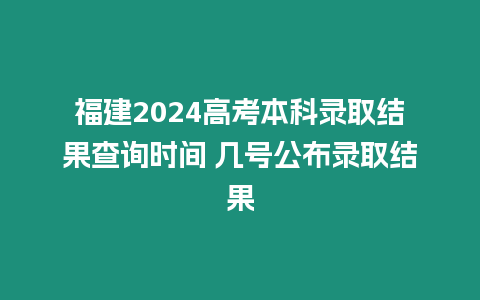 福建2024高考本科錄取結(jié)果查詢時間 幾號公布錄取結(jié)果