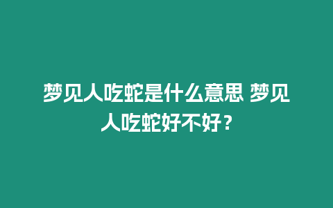 夢見人吃蛇是什么意思 夢見人吃蛇好不好？