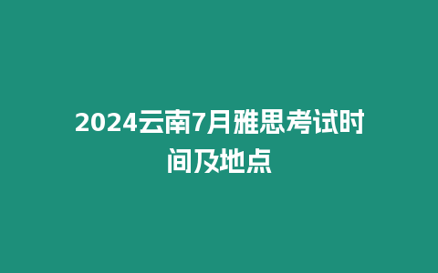 2024云南7月雅思考試時間及地點