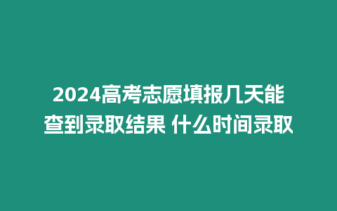 2024高考志愿填報幾天能查到錄取結果 什么時間錄取