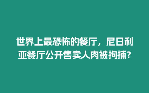 世界上最恐怖的餐廳，尼日利亞餐廳公開售賣人肉被拘捕？