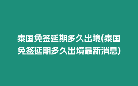 泰國免簽延期多久出境(泰國免簽延期多久出境最新消息)