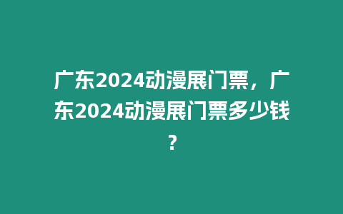 廣東2024動(dòng)漫展門票，廣東2024動(dòng)漫展門票多少錢？