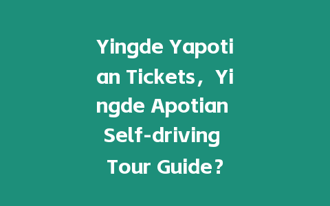 Yingde Yapotian Tickets，Yingde Apotian Self-driving Tour Guide？