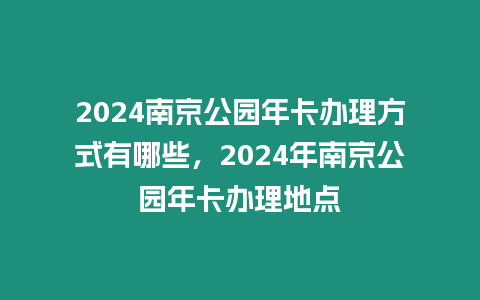 2024南京公園年卡辦理方式有哪些，2024年南京公園年卡辦理地點