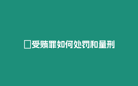 ?受賄罪如何處罰和量刑