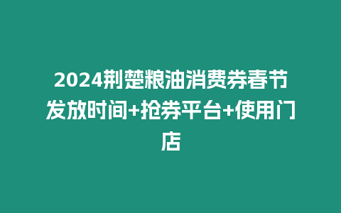 2024荊楚糧油消費券春節發放時間+搶券平臺+使用門店