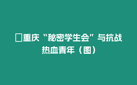 ?重慶“秘密學(xué)生會”與抗戰(zhàn)熱血青年（圖）