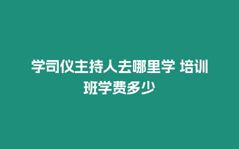 學(xué)司儀主持人去哪里學(xué) 培訓(xùn)班學(xué)費(fèi)多少