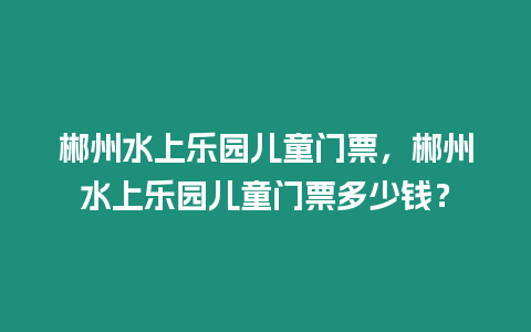 郴州水上樂園兒童門票，郴州水上樂園兒童門票多少錢？