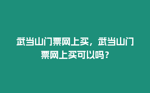 武當(dāng)山門票網(wǎng)上買，武當(dāng)山門票網(wǎng)上買可以嗎？