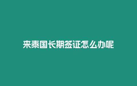 來泰國長期簽證怎么辦呢