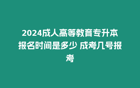 2024成人高等教育專升本報(bào)名時(shí)間是多少 成考幾號報(bào)考