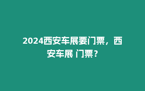 2024西安車(chē)展要門(mén)票，西安車(chē)展 門(mén)票？