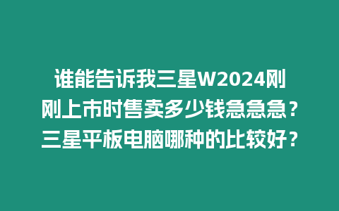 誰能告訴我三星W2024剛剛上市時售賣多少錢急急急？三星平板電腦哪種的比較好？