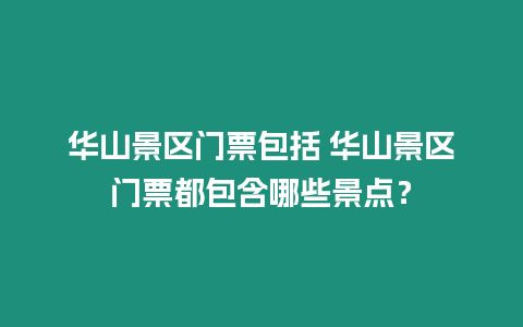 華山景區門票包括 華山景區門票都包含哪些景點？