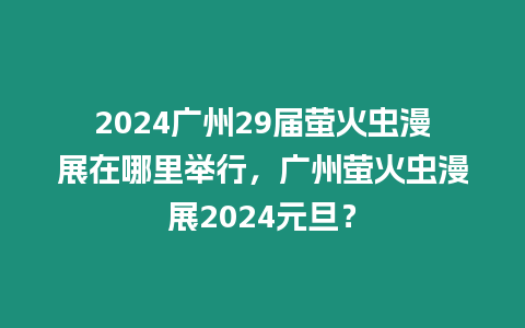 2024廣州29屆螢火蟲漫展在哪里舉行，廣州螢火蟲漫展2024元旦？