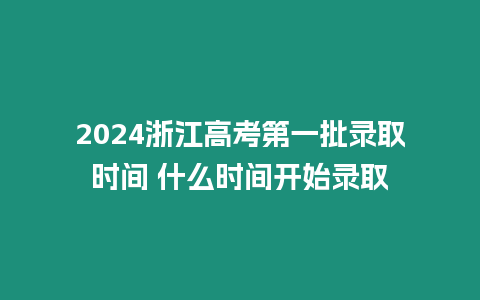 2024浙江高考第一批錄取時間 什么時間開始錄取