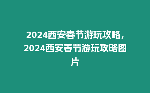 2024西安春節(jié)游玩攻略，2024西安春節(jié)游玩攻略圖片