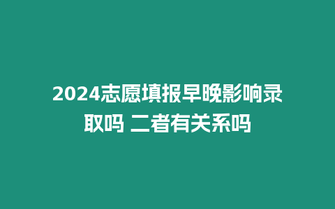 2024志愿填報早晚影響錄取嗎 二者有關系嗎