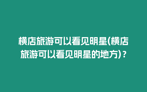 橫店旅游可以看見明星(橫店旅游可以看見明星的地方)？