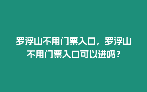 羅浮山不用門票入口，羅浮山不用門票入口可以進嗎？