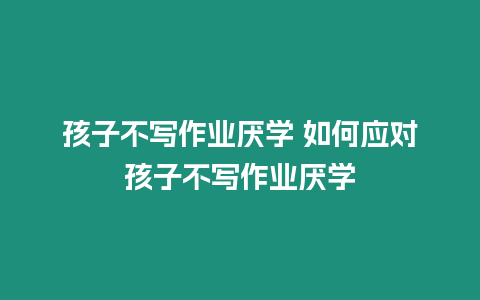 孩子不寫作業厭學 如何應對孩子不寫作業厭學