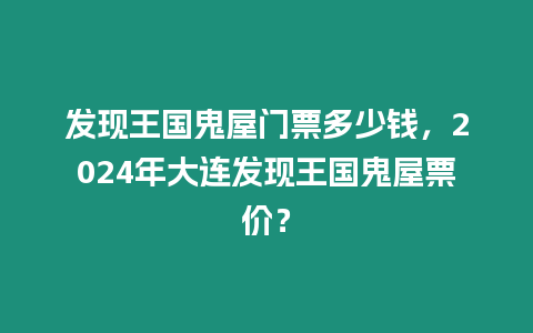 發現王國鬼屋門票多少錢，2024年大連發現王國鬼屋票價？