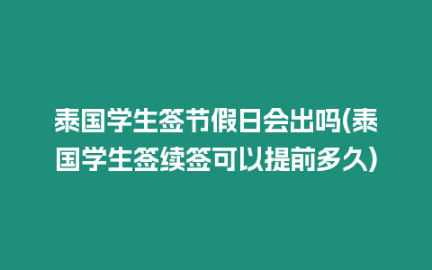 泰國(guó)學(xué)生簽節(jié)假日會(huì)出嗎(泰國(guó)學(xué)生簽續(xù)簽可以提前多久)