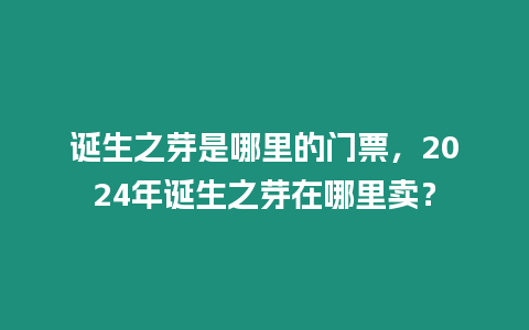 誕生之芽是哪里的門票，2024年誕生之芽在哪里賣？