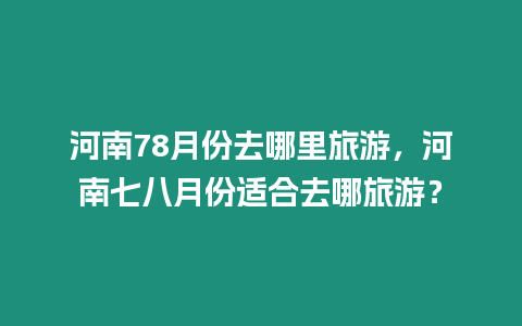 河南78月份去哪里旅游，河南七八月份適合去哪旅游？