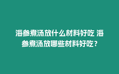 海參煮湯放什么材料好吃 海參煮湯放哪些材料好吃？