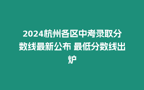 2024杭州各區中考錄取分數線最新公布 最低分數線出爐