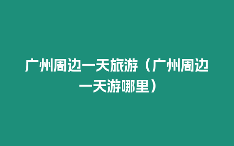 廣州周邊一天旅游（廣州周邊一天游哪里）