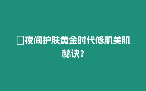 ?夜間護膚黃金時代修肌美肌秘訣？