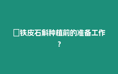 ?鐵皮石斛種植前的準備工作？