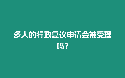 多人的行政復(fù)議申請會被受理嗎？