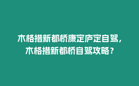 木格措新都橋康定廬定自駕，木格措新都橋自駕攻略？