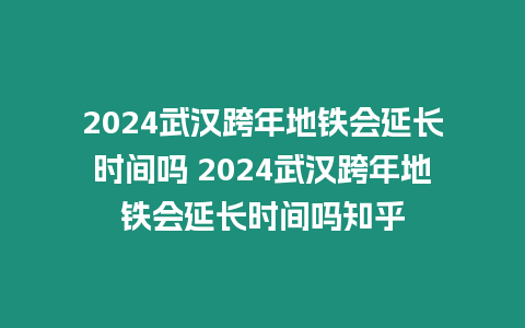 2024武漢跨年地鐵會(huì)延長(zhǎng)時(shí)間嗎 2024武漢跨年地鐵會(huì)延長(zhǎng)時(shí)間嗎知乎