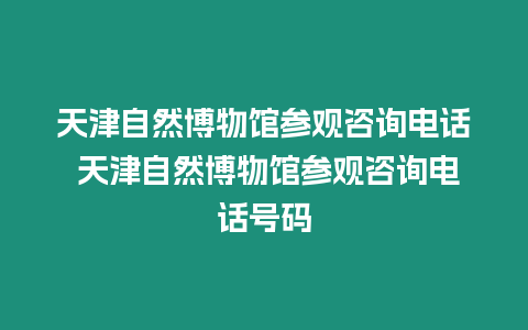 天津自然博物館參觀咨詢電話 天津自然博物館參觀咨詢電話號碼