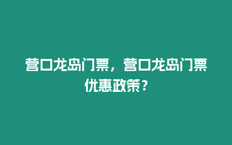 營口龍島門票，營口龍島門票優惠政策？