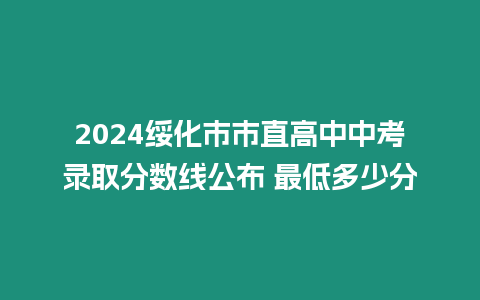 2024綏化市市直高中中考錄取分?jǐn)?shù)線公布 最低多少分